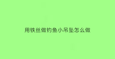 用铁丝做钓鱼小吊坠怎么做(用铁丝做钓鱼小吊坠怎么做的)