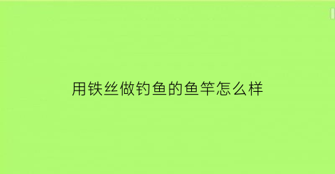 “用铁丝做钓鱼的鱼竿怎么样(用铁丝如何制作钩子)