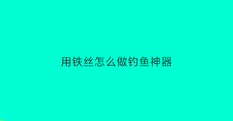 “用铁丝怎么做钓鱼神器(如何用铁丝制作鱼钩)