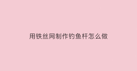用铁丝网制作钓鱼杆怎么做(用铁丝网制作钓鱼杆怎么做的)