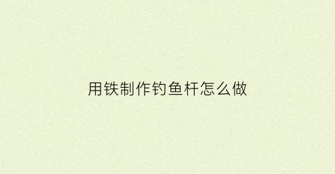 用铁制作钓鱼杆怎么做(铁制鱼竿)