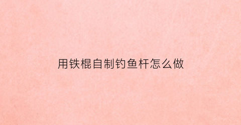 用铁棍自制钓鱼杆怎么做(铁棍制作)