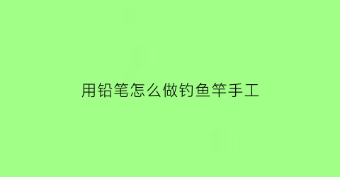 用铅笔怎么做钓鱼竿手工(铅笔的钓法)