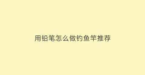用铅笔怎么做钓鱼竿推荐(铅笔自制)