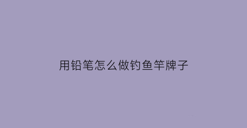 “用铅笔怎么做钓鱼竿牌子(铅笔钓鱼使用方法)