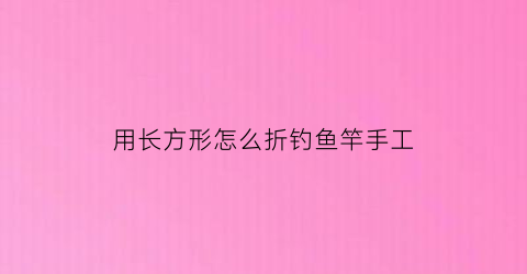 “用长方形怎么折钓鱼竿手工(长方形折纸鱼简单)