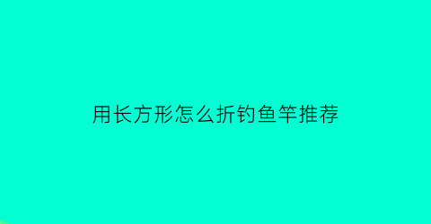 用长方形怎么折钓鱼竿推荐(用长方形纸折漂亮的东西)