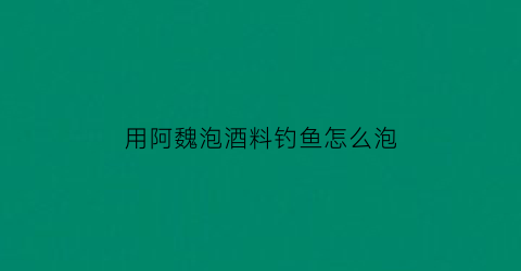 用阿魏泡酒料钓鱼怎么泡(用阿魏泡酒钓鱼配方)