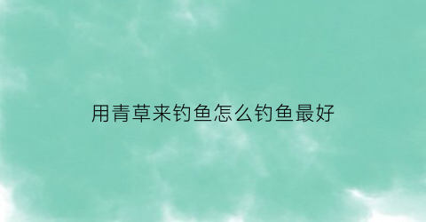 用青草来钓鱼怎么钓鱼最好(用青草鳊饵料可以钓哪些鱼)