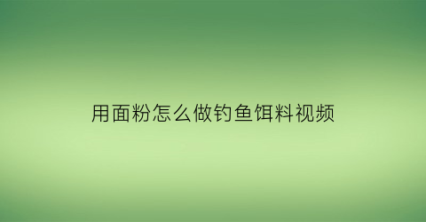 “用面粉怎么做钓鱼饵料视频(面粉怎样做钓饵)