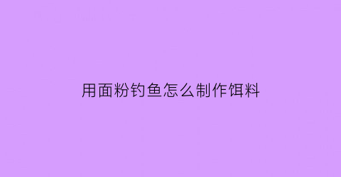 用面粉钓鱼怎么制作饵料