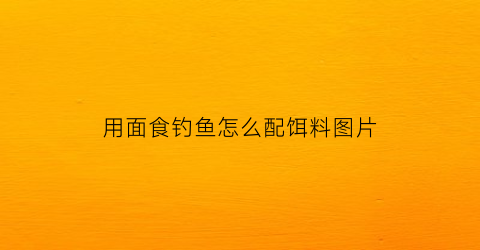 “用面食钓鱼怎么配饵料图片(用面食钓鱼怎么调漂好用)