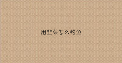 用韭菜怎么钓鱼(韭菜钓鱼挂钩方法)
