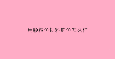 用颗粒鱼饲料钓鱼怎么样(颗粒鱼饲料配方)