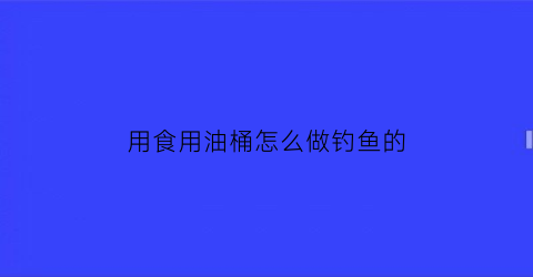 “用食用油桶怎么做钓鱼的