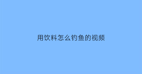 “用饮料怎么钓鱼的视频(饮料瓶钓鱼)