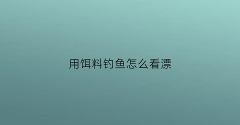 用饵料钓鱼怎么看漂(饵料钓鱼怎么看漂相视频)