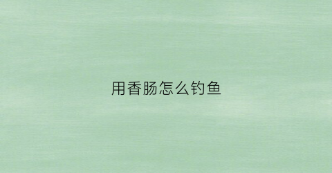 用香肠怎么钓鱼(用香肠怎么钓鱼最好)