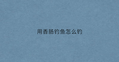 用香肠钓鱼怎么钓(用香肠钓鱼怎么样)