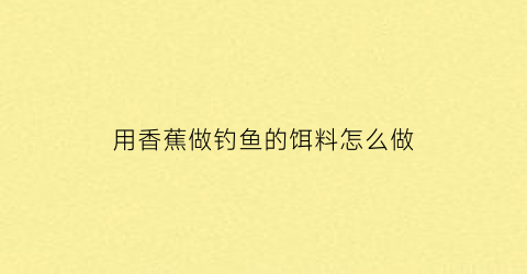 “用香蕉做钓鱼的饵料怎么做(香蕉可以钓鱼视频教程)