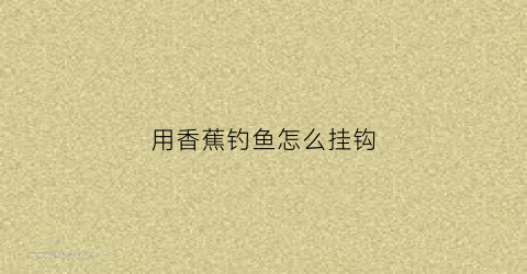 用香蕉钓鱼怎么挂钩(用香蕉钓鱼怎么挂钩视频)