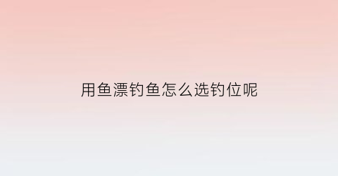 用鱼漂钓鱼怎么选钓位呢(鱼漂这么选择)