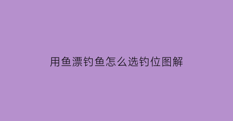 用鱼漂钓鱼怎么选钓位图解(钓鱼如何用漂)