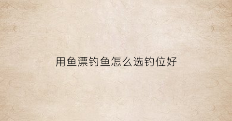 用鱼漂钓鱼怎么选钓位好(鱼漂怎么选择吃铅)