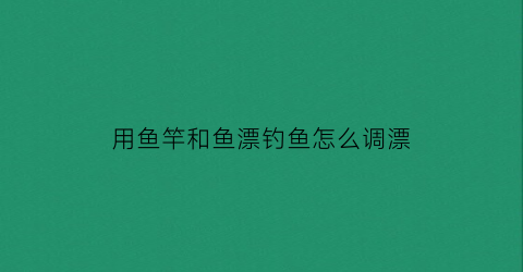 用鱼竿和鱼漂钓鱼怎么调漂