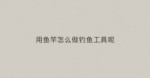 用鱼竿怎么做钓鱼工具呢(鱼竿制作工具)