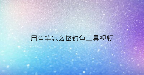 用鱼竿怎么做钓鱼工具视频(用鱼竿怎么做钓鱼工具视频教学)