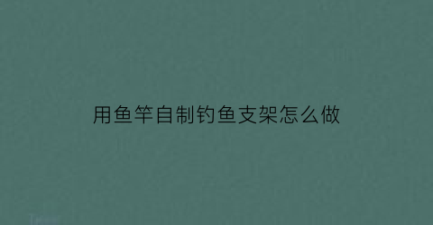 “用鱼竿自制钓鱼支架怎么做(自制鱼竿支架制作方法)