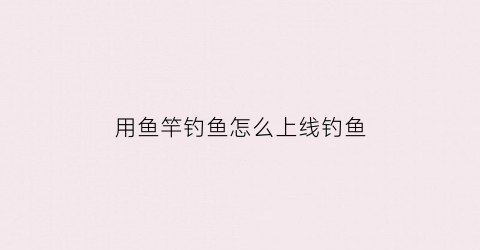 用鱼竿钓鱼怎么上线钓鱼(鱼竿如何上鱼线)