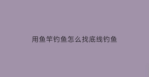 “用鱼竿钓鱼怎么找底线钓鱼(钓鱼竿怎么弄线)