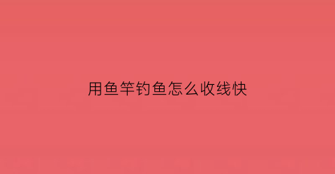用鱼竿钓鱼怎么收线快(用鱼竿钓鱼怎么收线快呢)