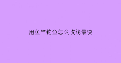 用鱼竿钓鱼怎么收线最快(鱼竿钓鱼教程)