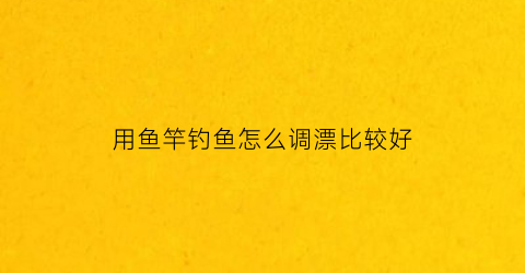 用鱼竿钓鱼怎么调漂比较好(用鱼竿钓鱼怎么调漂比较好用)