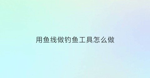 用鱼线做钓鱼工具怎么做(钓鱼线制作)