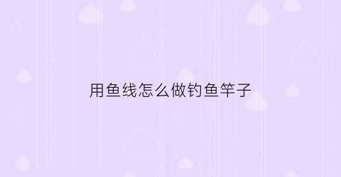用鱼线怎么做钓鱼竿子(怎样制作鱼线钓组视频)