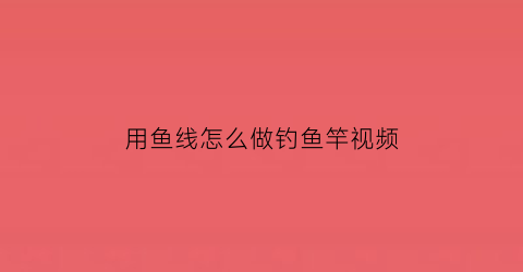 “用鱼线怎么做钓鱼竿视频(怎样制作鱼线钓组视频)