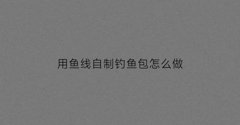 用鱼线自制钓鱼包怎么做(钓鱼线制作方法)