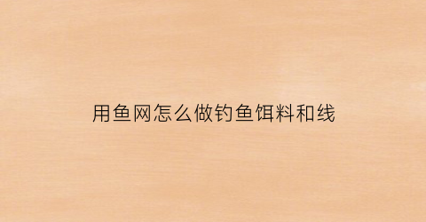 用鱼网怎么做钓鱼饵料和线(鱼网制作方法)