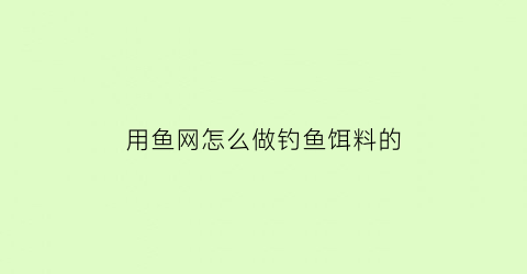 用鱼网怎么做钓鱼饵料的(鱼网用什么做的)