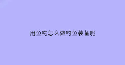 用鱼钩怎么做钓鱼装备呢(鱼钩制作方法)