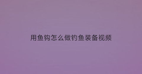 “用鱼钩怎么做钓鱼装备视频(鱼钩如何制作视频)