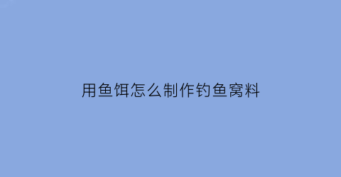 “用鱼饵怎么制作钓鱼窝料(钓鱼饵料怎样制作)