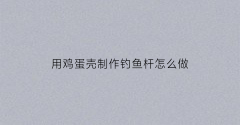 用鸡蛋壳制作钓鱼杆怎么做(鸡蛋壳做鱼手工制作)