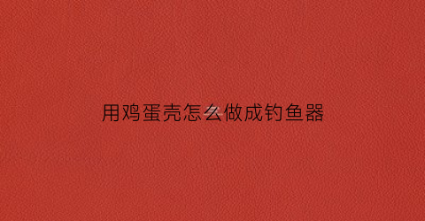 用鸡蛋壳怎么做成钓鱼器(鸡蛋壳做鱼手工制作)