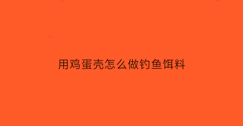 用鸡蛋壳怎么做钓鱼饵料(鸡蛋壳怎么做饲料)