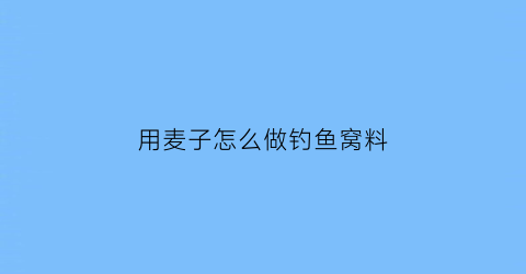 用麦子怎么做钓鱼窝料(用麦子怎么做钓鱼窝料呢)
